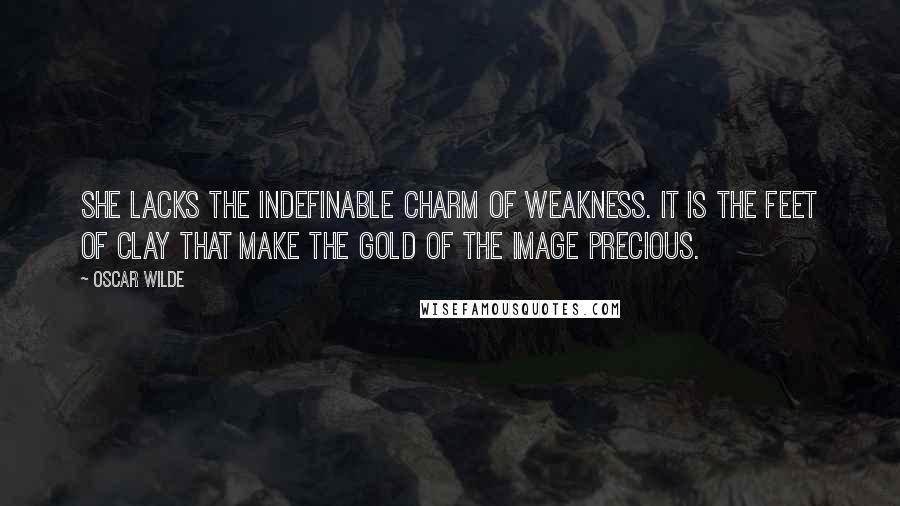 Oscar Wilde Quotes: She lacks the indefinable charm of weakness. It is the feet of clay that make the gold of the image precious.