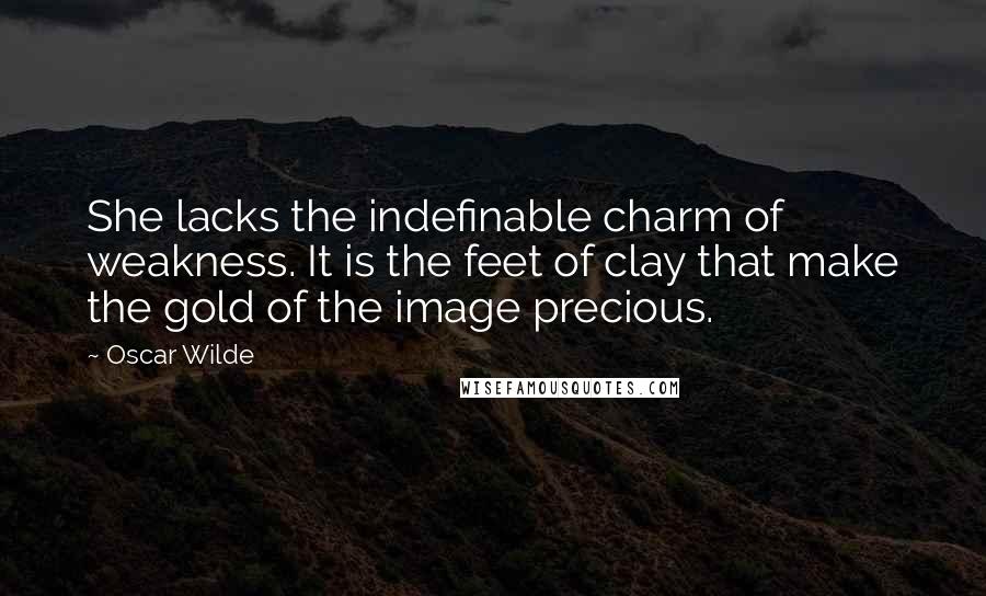 Oscar Wilde Quotes: She lacks the indefinable charm of weakness. It is the feet of clay that make the gold of the image precious.