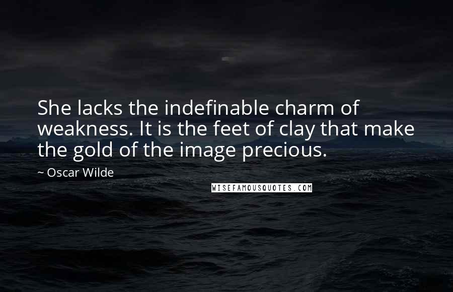 Oscar Wilde Quotes: She lacks the indefinable charm of weakness. It is the feet of clay that make the gold of the image precious.