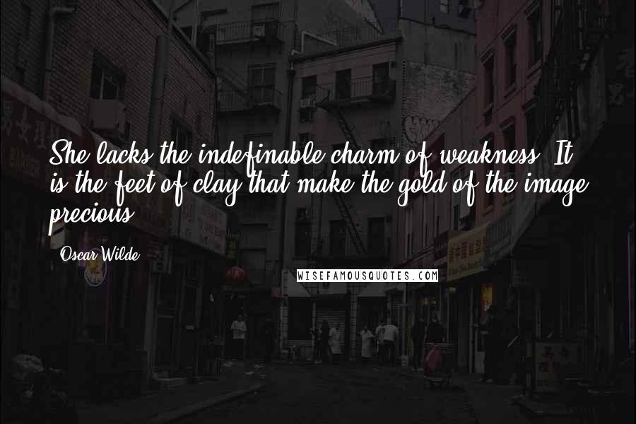 Oscar Wilde Quotes: She lacks the indefinable charm of weakness. It is the feet of clay that make the gold of the image precious.
