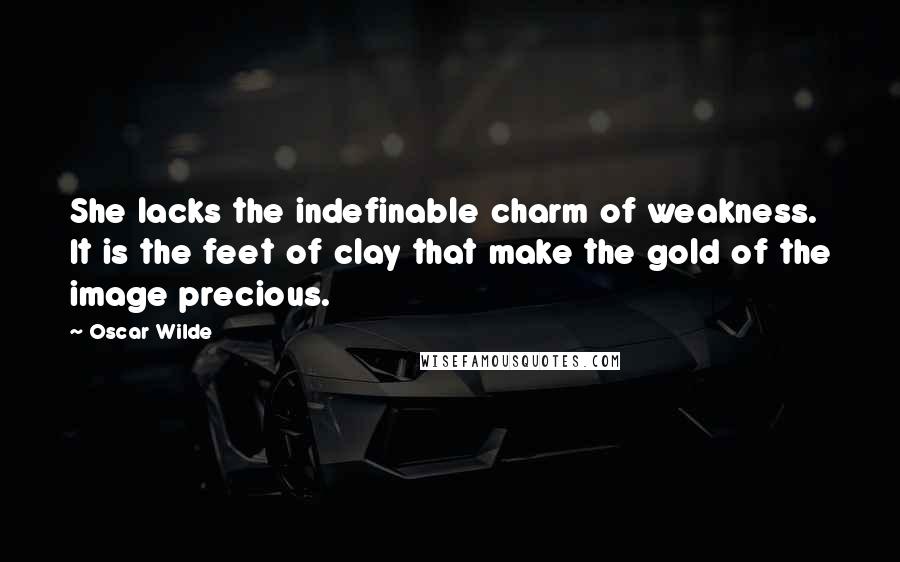 Oscar Wilde Quotes: She lacks the indefinable charm of weakness. It is the feet of clay that make the gold of the image precious.