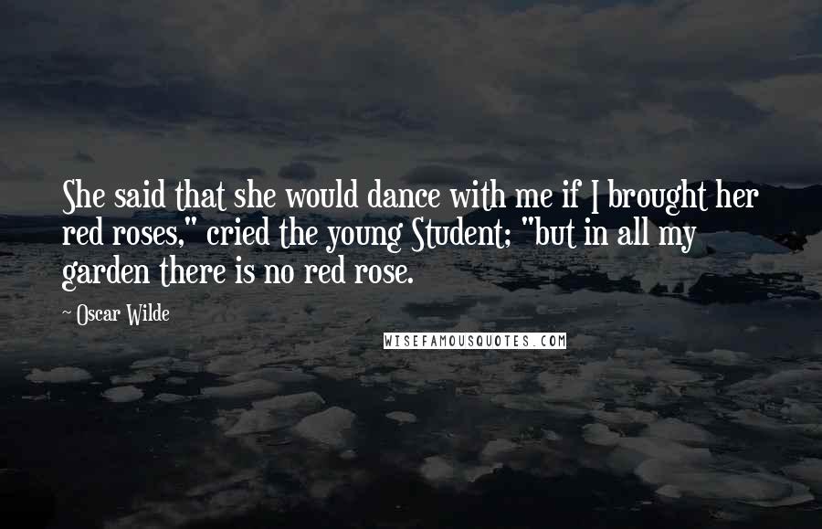 Oscar Wilde Quotes: She said that she would dance with me if I brought her red roses," cried the young Student; "but in all my garden there is no red rose.