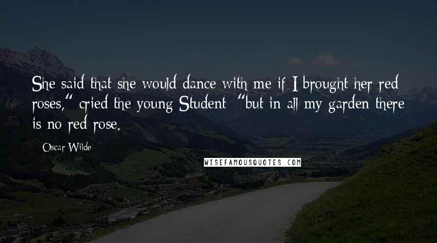 Oscar Wilde Quotes: She said that she would dance with me if I brought her red roses," cried the young Student; "but in all my garden there is no red rose.