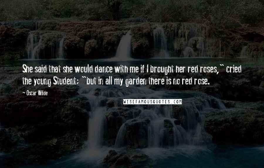 Oscar Wilde Quotes: She said that she would dance with me if I brought her red roses," cried the young Student; "but in all my garden there is no red rose.