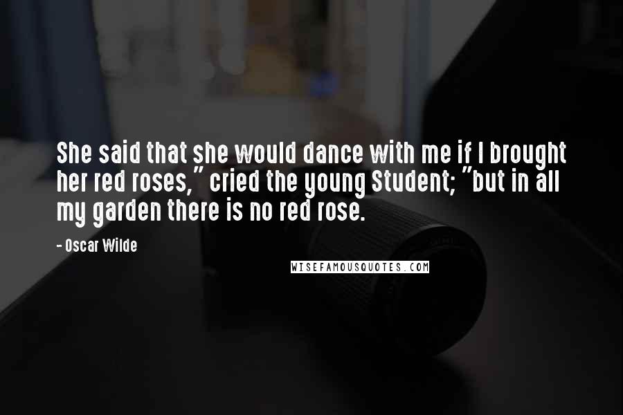 Oscar Wilde Quotes: She said that she would dance with me if I brought her red roses," cried the young Student; "but in all my garden there is no red rose.