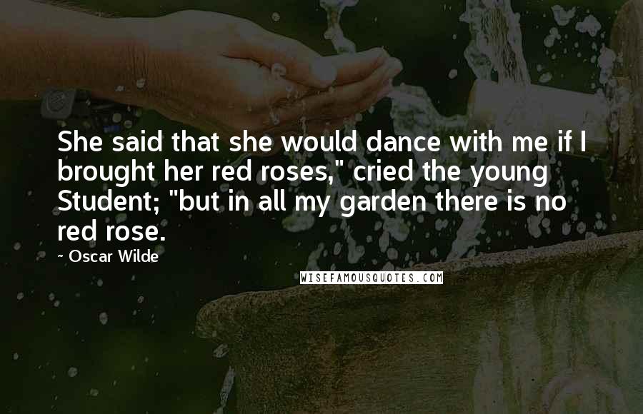 Oscar Wilde Quotes: She said that she would dance with me if I brought her red roses," cried the young Student; "but in all my garden there is no red rose.