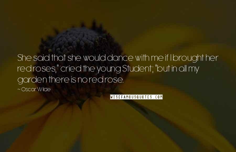 Oscar Wilde Quotes: She said that she would dance with me if I brought her red roses," cried the young Student; "but in all my garden there is no red rose.