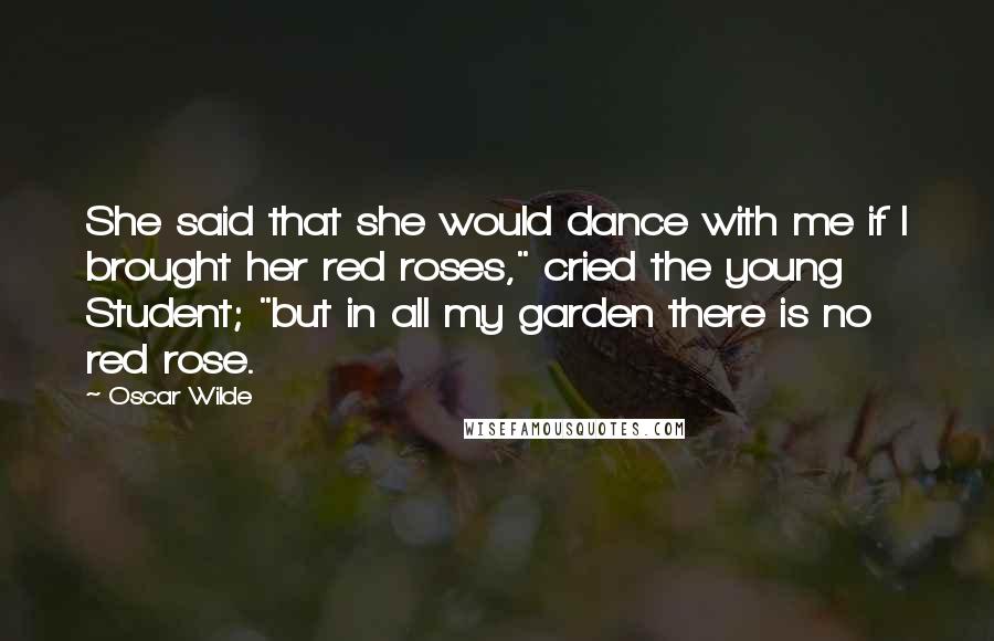 Oscar Wilde Quotes: She said that she would dance with me if I brought her red roses," cried the young Student; "but in all my garden there is no red rose.