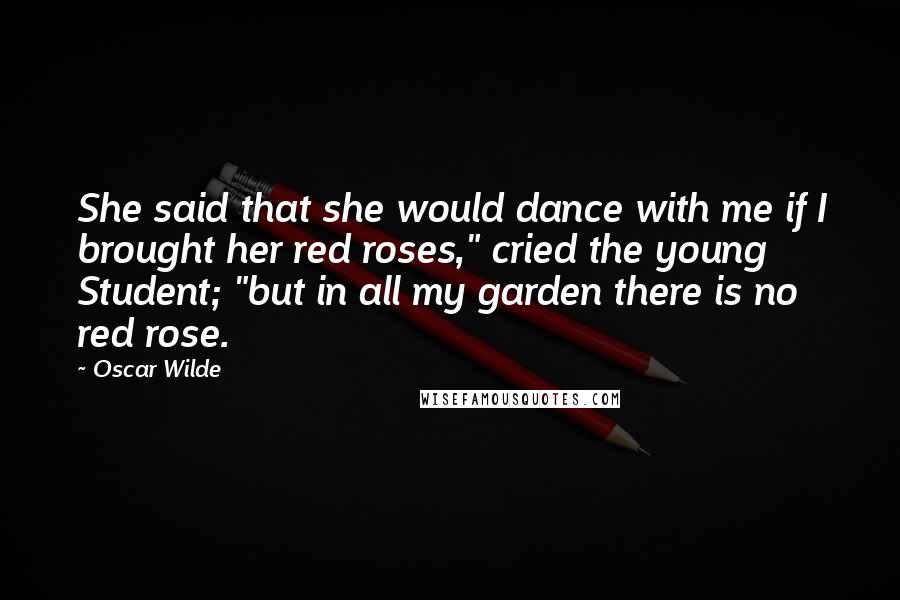 Oscar Wilde Quotes: She said that she would dance with me if I brought her red roses," cried the young Student; "but in all my garden there is no red rose.