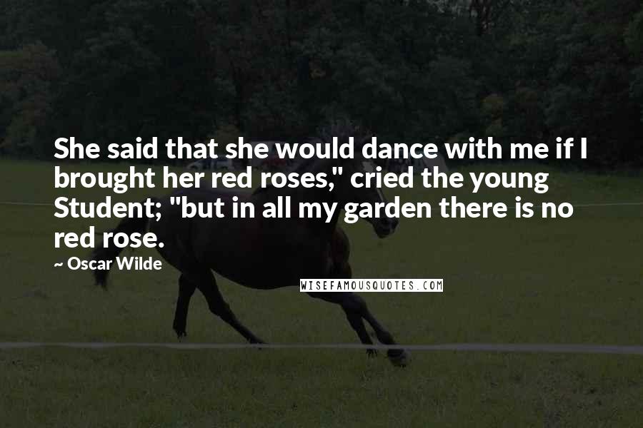 Oscar Wilde Quotes: She said that she would dance with me if I brought her red roses," cried the young Student; "but in all my garden there is no red rose.