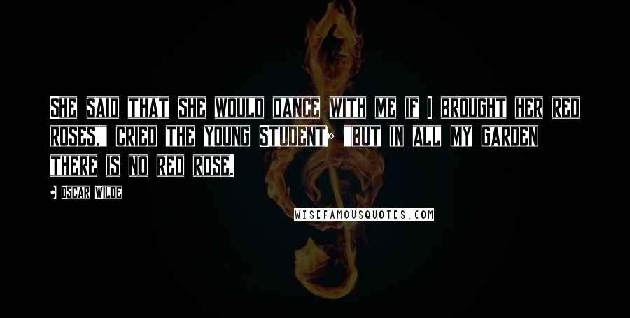 Oscar Wilde Quotes: She said that she would dance with me if I brought her red roses," cried the young Student; "but in all my garden there is no red rose.