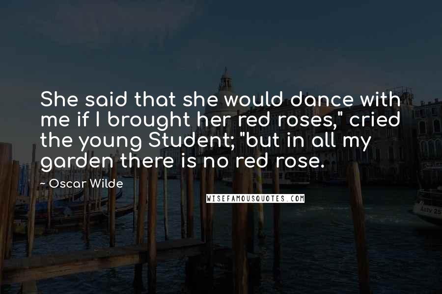 Oscar Wilde Quotes: She said that she would dance with me if I brought her red roses," cried the young Student; "but in all my garden there is no red rose.