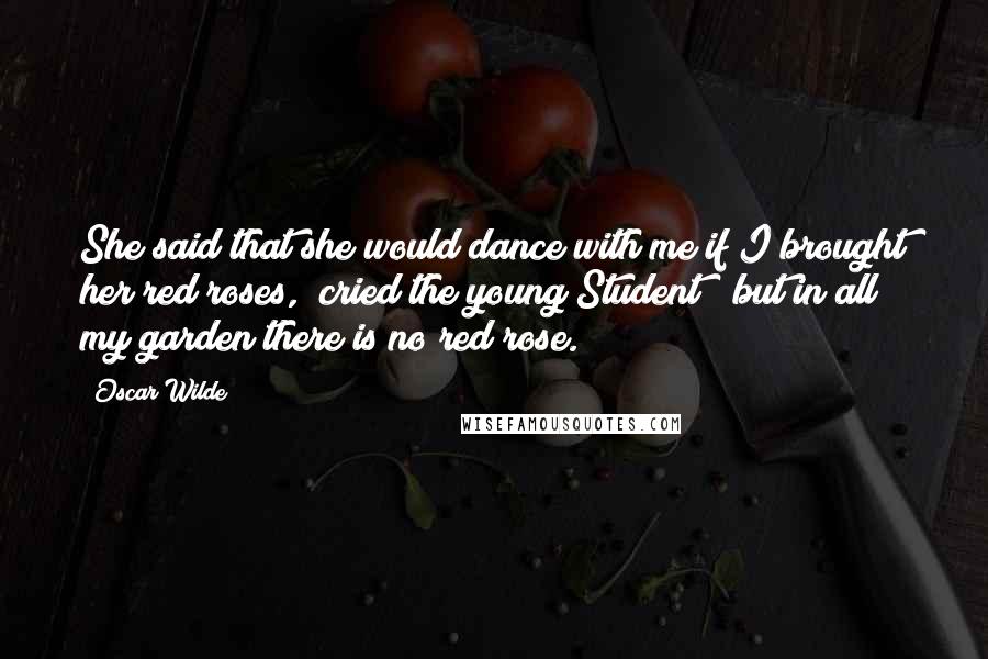 Oscar Wilde Quotes: She said that she would dance with me if I brought her red roses," cried the young Student; "but in all my garden there is no red rose.