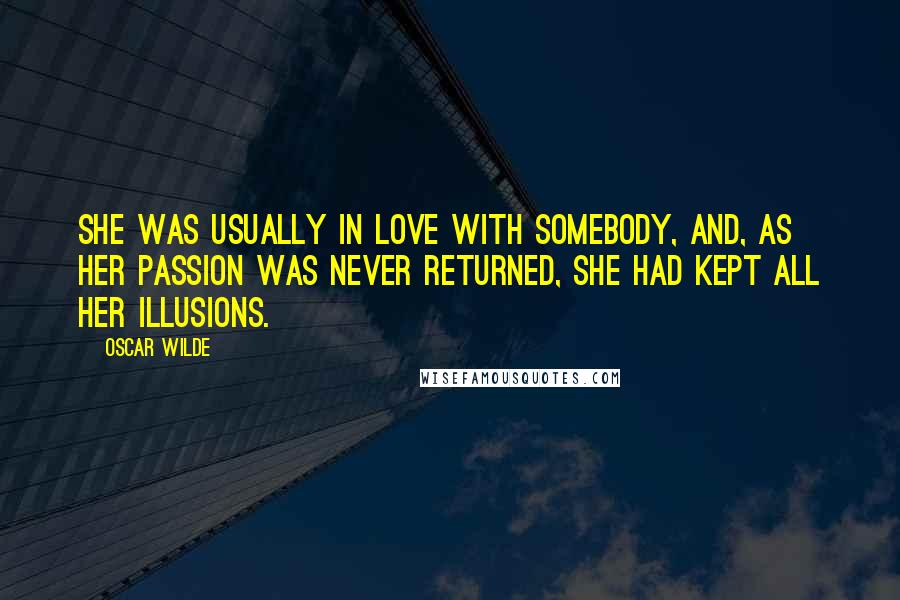 Oscar Wilde Quotes: She was usually in love with somebody, and, as her passion was never returned, she had kept all her illusions.