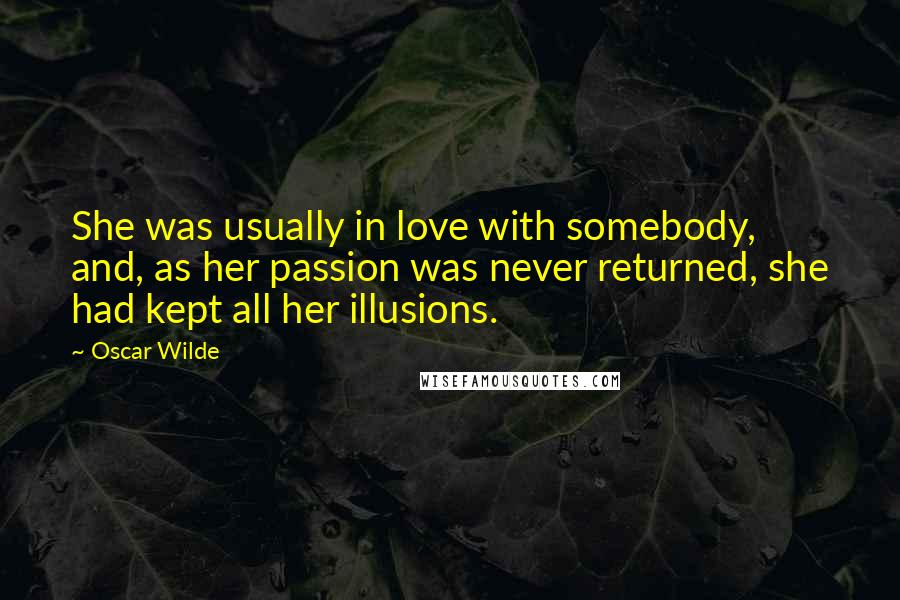Oscar Wilde Quotes: She was usually in love with somebody, and, as her passion was never returned, she had kept all her illusions.