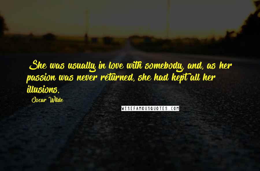 Oscar Wilde Quotes: She was usually in love with somebody, and, as her passion was never returned, she had kept all her illusions.