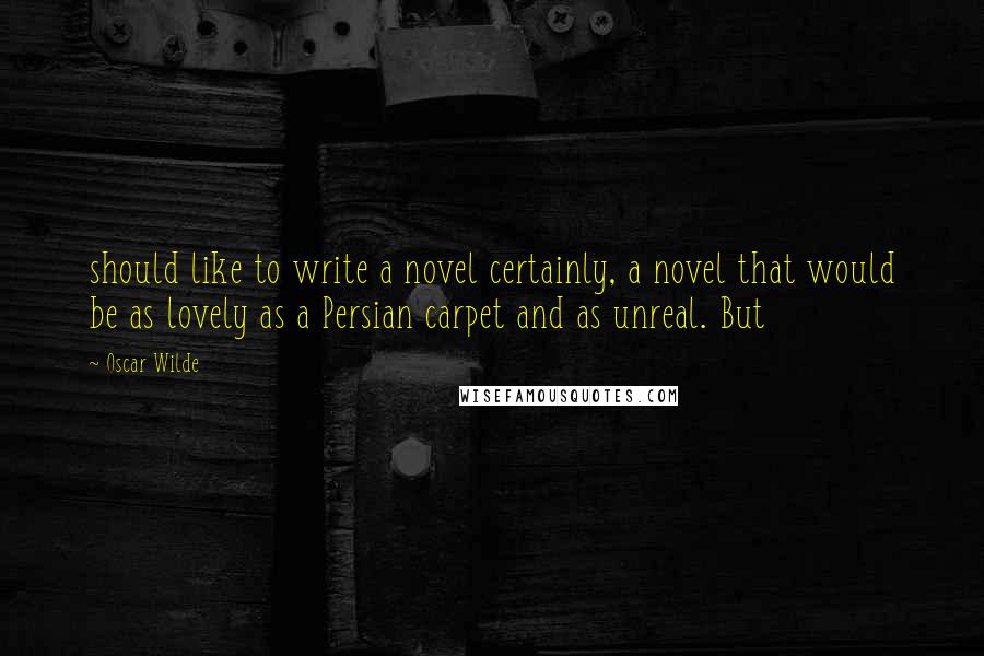 Oscar Wilde Quotes: should like to write a novel certainly, a novel that would be as lovely as a Persian carpet and as unreal. But