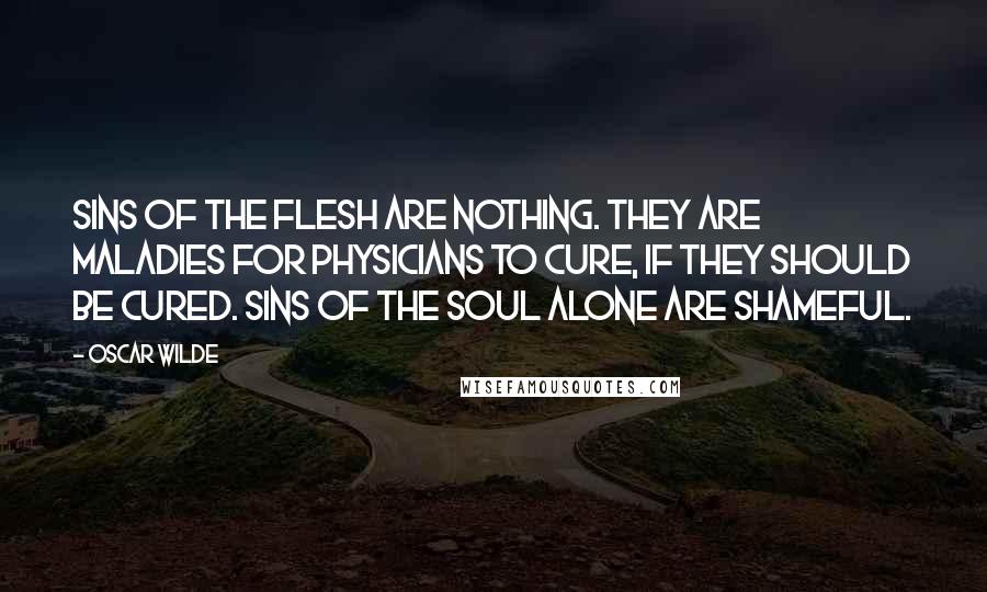 Oscar Wilde Quotes: Sins of the flesh are nothing. They are maladies for physicians to cure, if they should be cured. Sins of the soul alone are shameful.