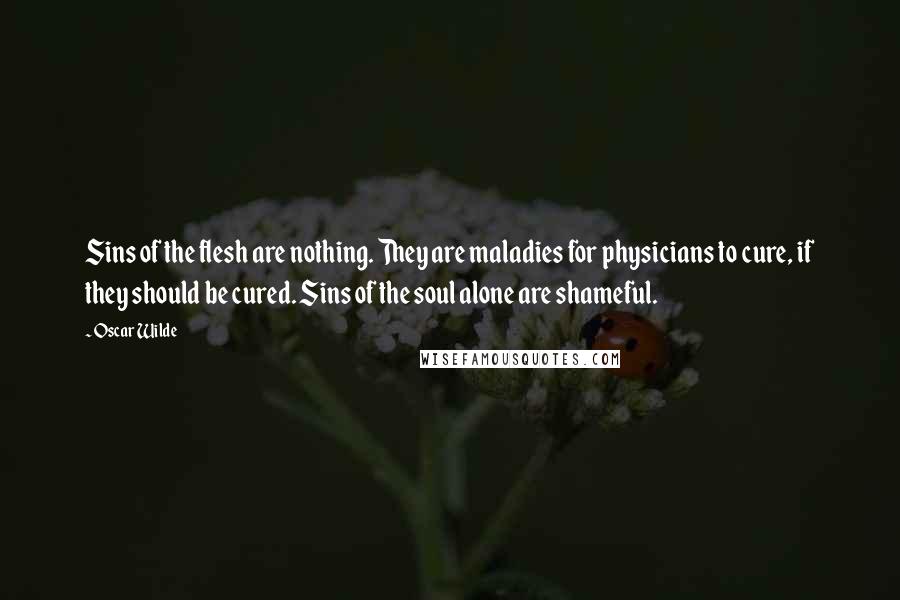 Oscar Wilde Quotes: Sins of the flesh are nothing. They are maladies for physicians to cure, if they should be cured. Sins of the soul alone are shameful.