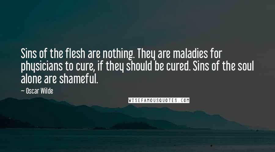 Oscar Wilde Quotes: Sins of the flesh are nothing. They are maladies for physicians to cure, if they should be cured. Sins of the soul alone are shameful.