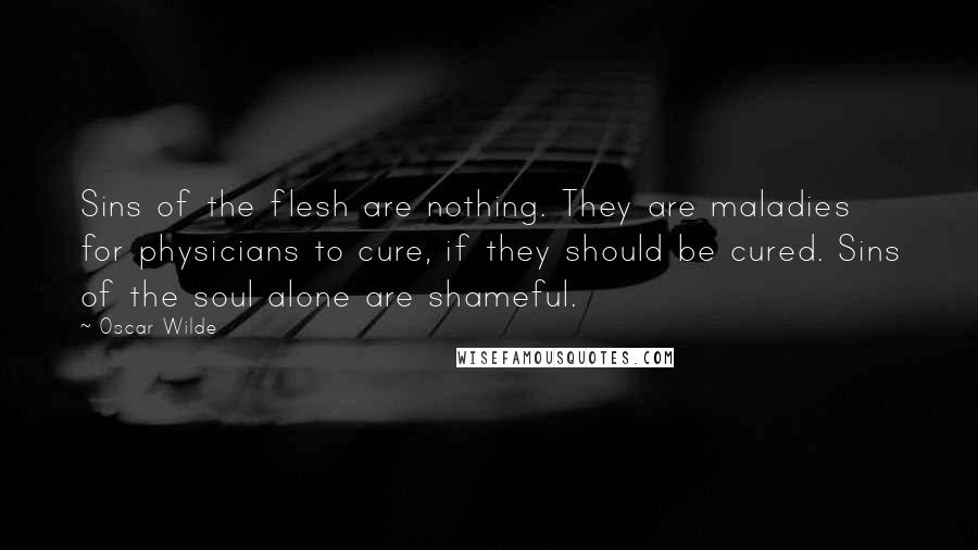 Oscar Wilde Quotes: Sins of the flesh are nothing. They are maladies for physicians to cure, if they should be cured. Sins of the soul alone are shameful.