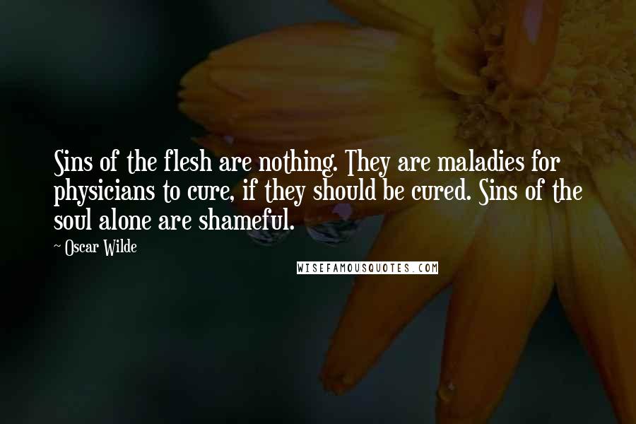 Oscar Wilde Quotes: Sins of the flesh are nothing. They are maladies for physicians to cure, if they should be cured. Sins of the soul alone are shameful.