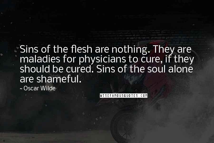 Oscar Wilde Quotes: Sins of the flesh are nothing. They are maladies for physicians to cure, if they should be cured. Sins of the soul alone are shameful.