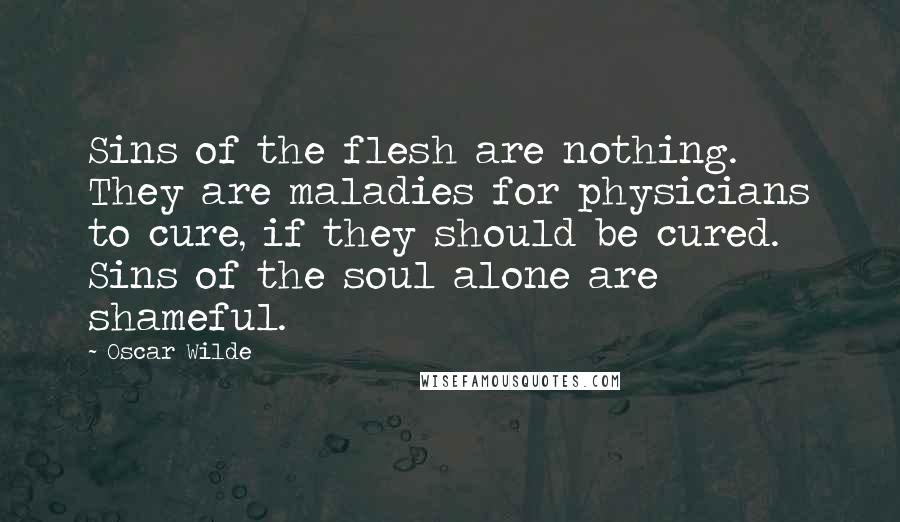 Oscar Wilde Quotes: Sins of the flesh are nothing. They are maladies for physicians to cure, if they should be cured. Sins of the soul alone are shameful.