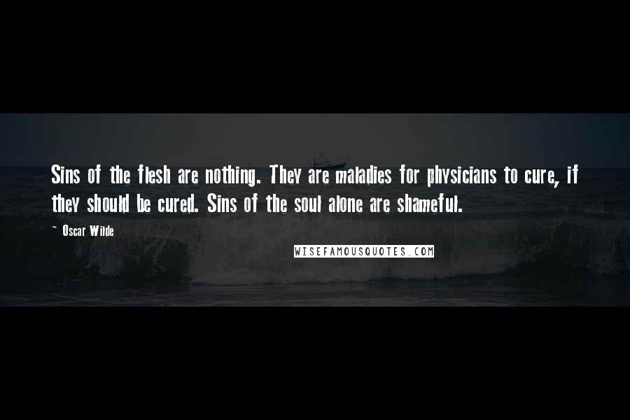 Oscar Wilde Quotes: Sins of the flesh are nothing. They are maladies for physicians to cure, if they should be cured. Sins of the soul alone are shameful.