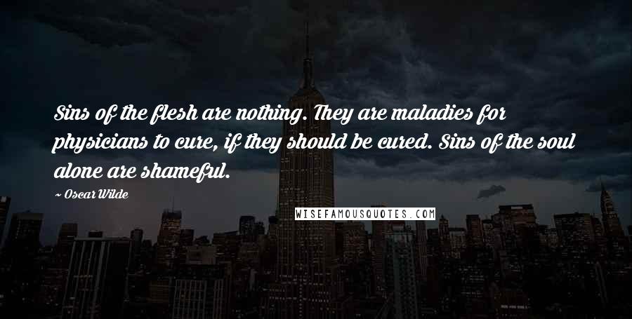 Oscar Wilde Quotes: Sins of the flesh are nothing. They are maladies for physicians to cure, if they should be cured. Sins of the soul alone are shameful.