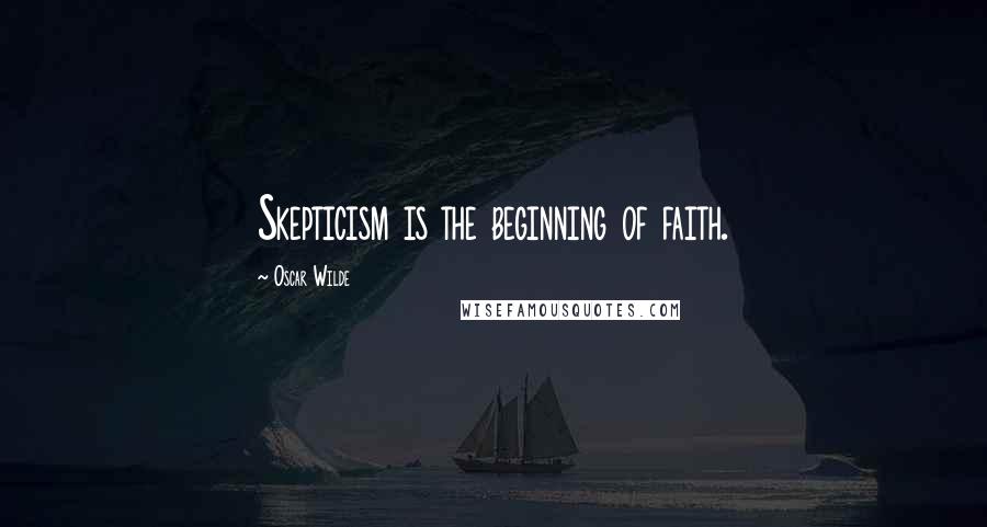 Oscar Wilde Quotes: Skepticism is the beginning of faith.