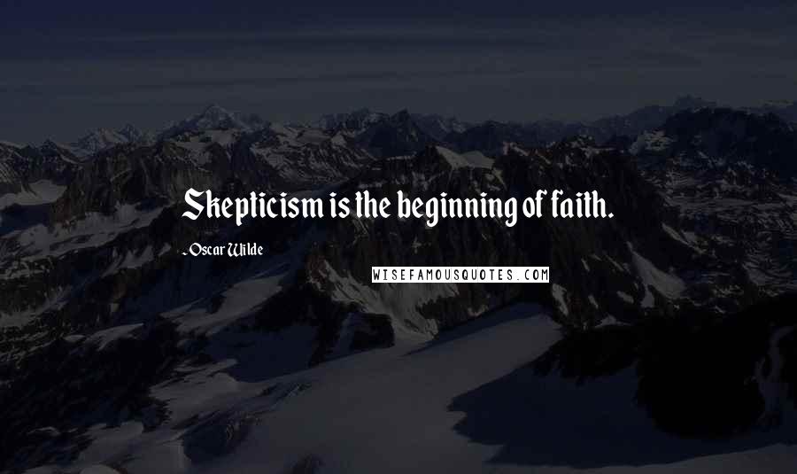 Oscar Wilde Quotes: Skepticism is the beginning of faith.