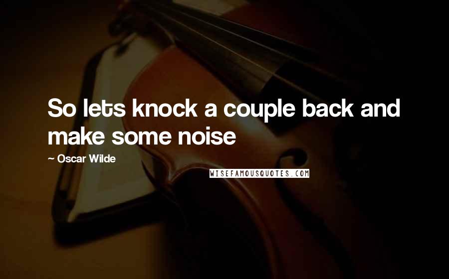 Oscar Wilde Quotes: So lets knock a couple back and make some noise