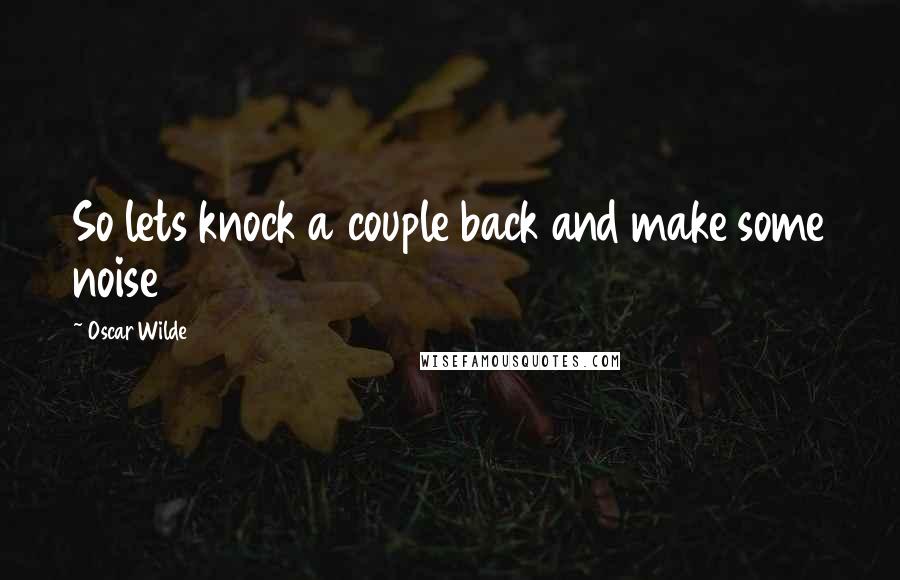 Oscar Wilde Quotes: So lets knock a couple back and make some noise