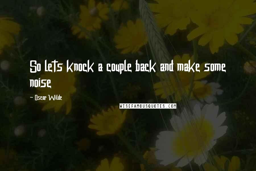 Oscar Wilde Quotes: So lets knock a couple back and make some noise