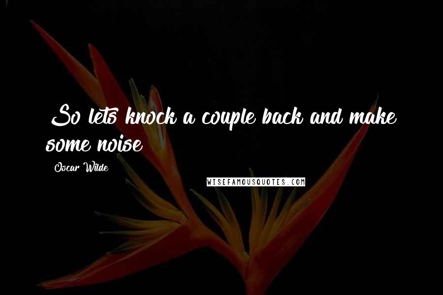 Oscar Wilde Quotes: So lets knock a couple back and make some noise
