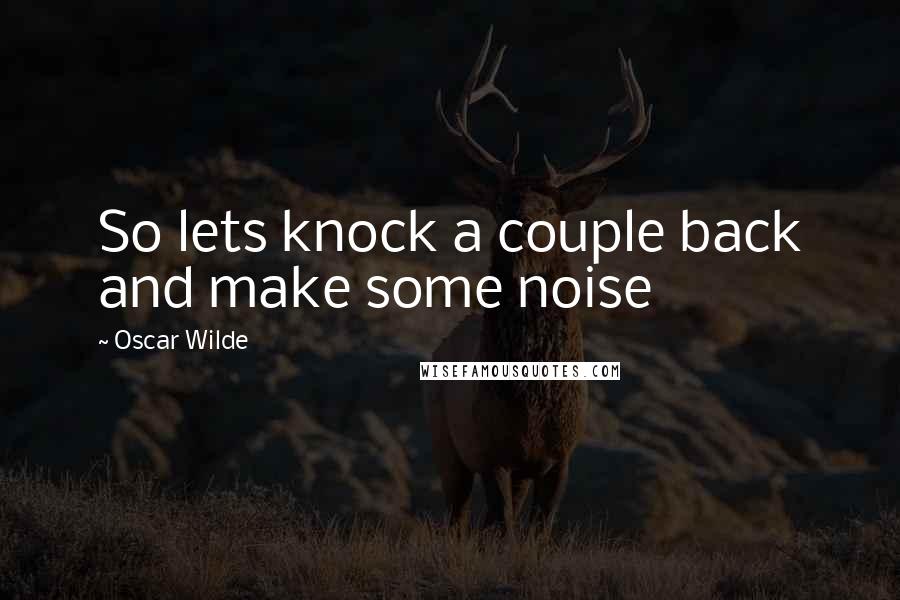 Oscar Wilde Quotes: So lets knock a couple back and make some noise