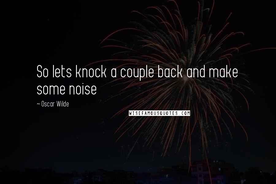 Oscar Wilde Quotes: So lets knock a couple back and make some noise