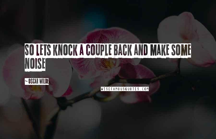 Oscar Wilde Quotes: So lets knock a couple back and make some noise