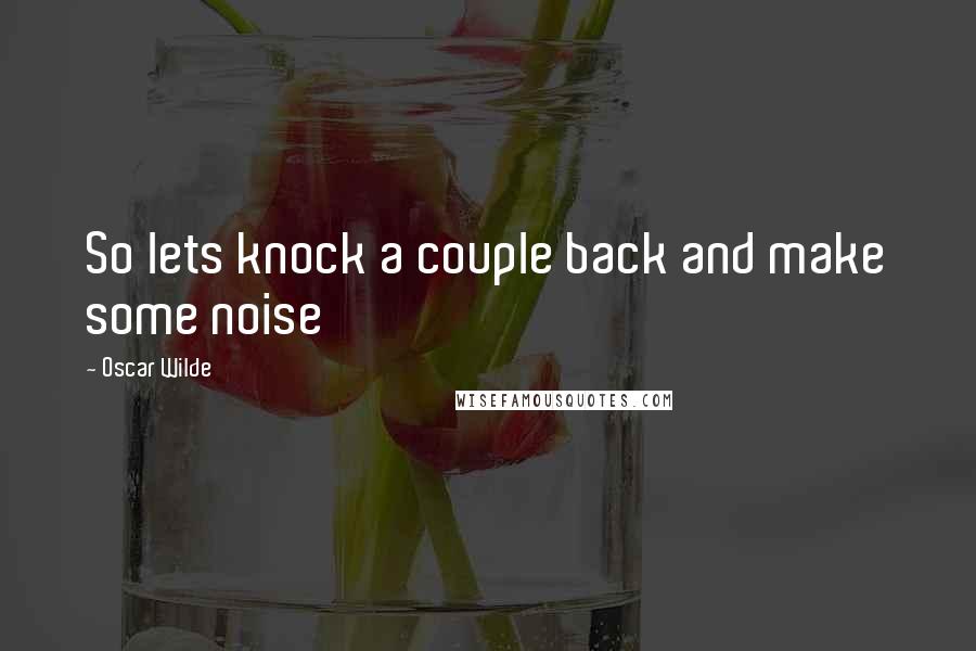 Oscar Wilde Quotes: So lets knock a couple back and make some noise