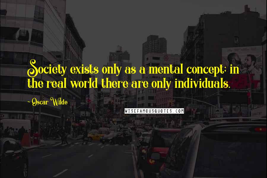 Oscar Wilde Quotes: Society exists only as a mental concept; in the real world there are only individuals.