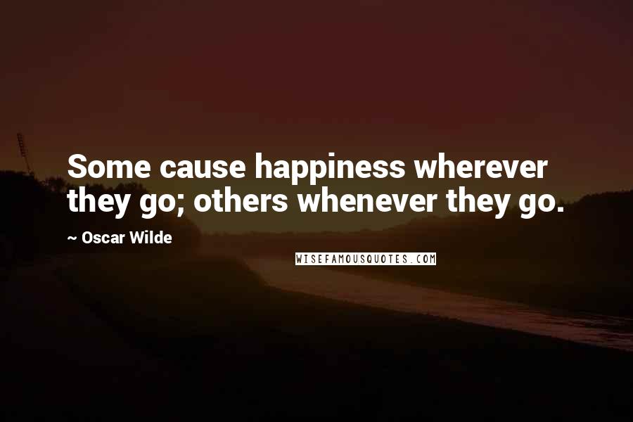 Oscar Wilde Quotes: Some cause happiness wherever they go; others whenever they go.