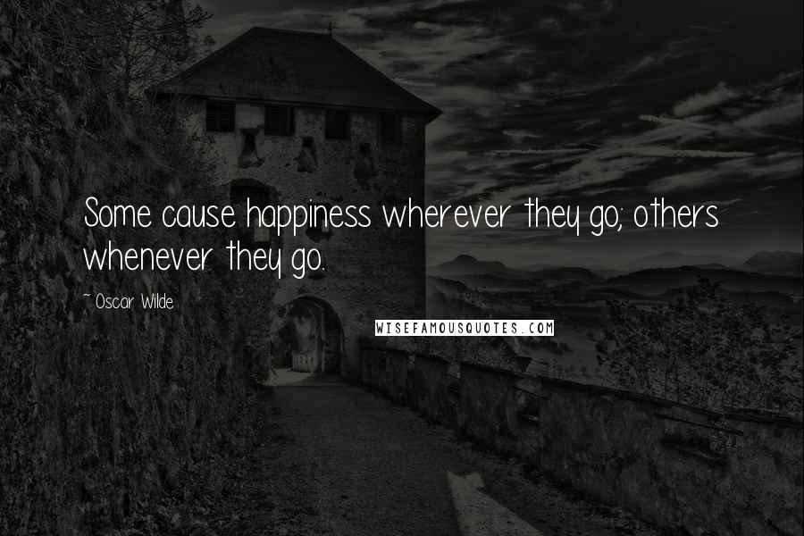 Oscar Wilde Quotes: Some cause happiness wherever they go; others whenever they go.