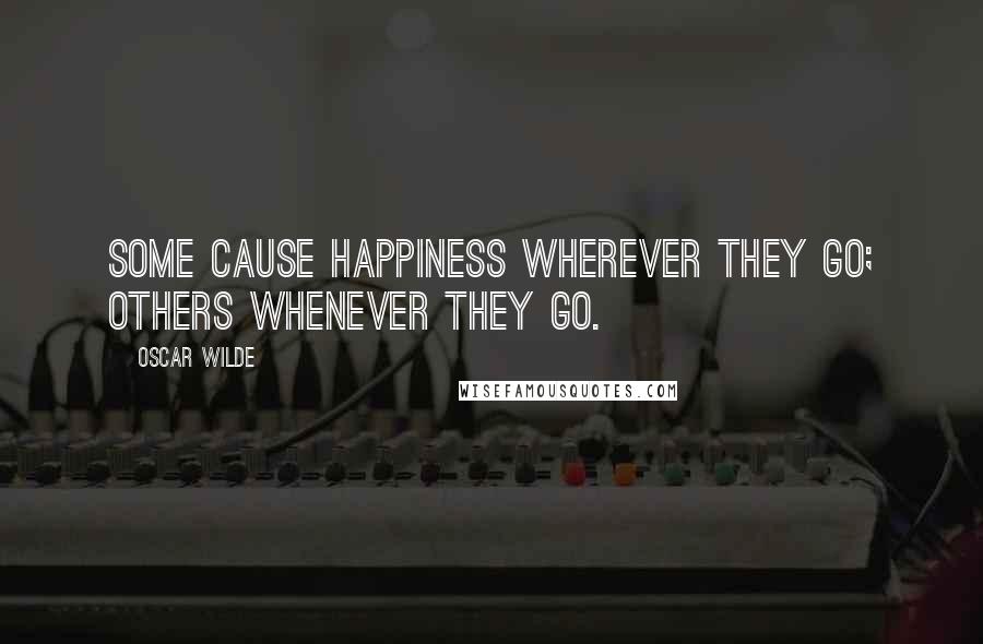 Oscar Wilde Quotes: Some cause happiness wherever they go; others whenever they go.
