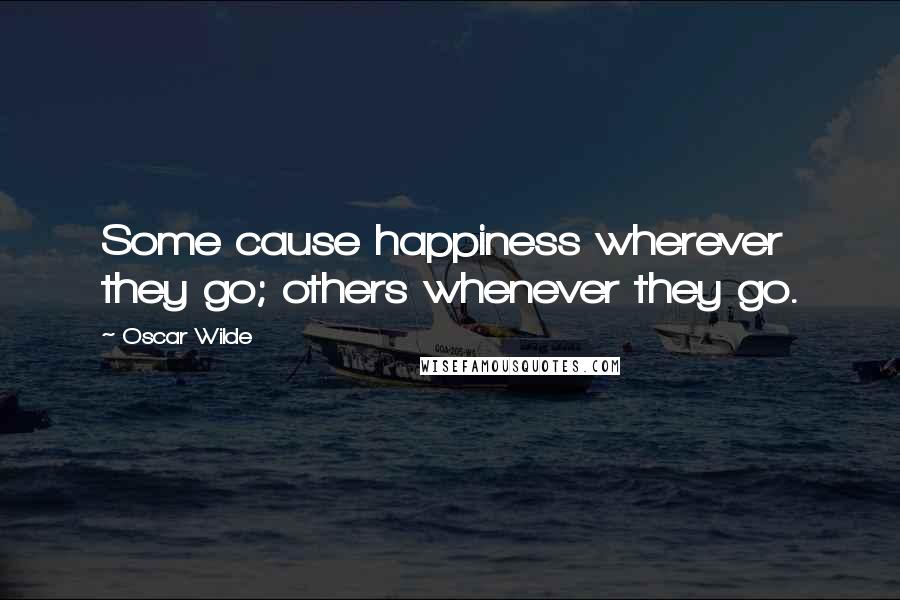 Oscar Wilde Quotes: Some cause happiness wherever they go; others whenever they go.