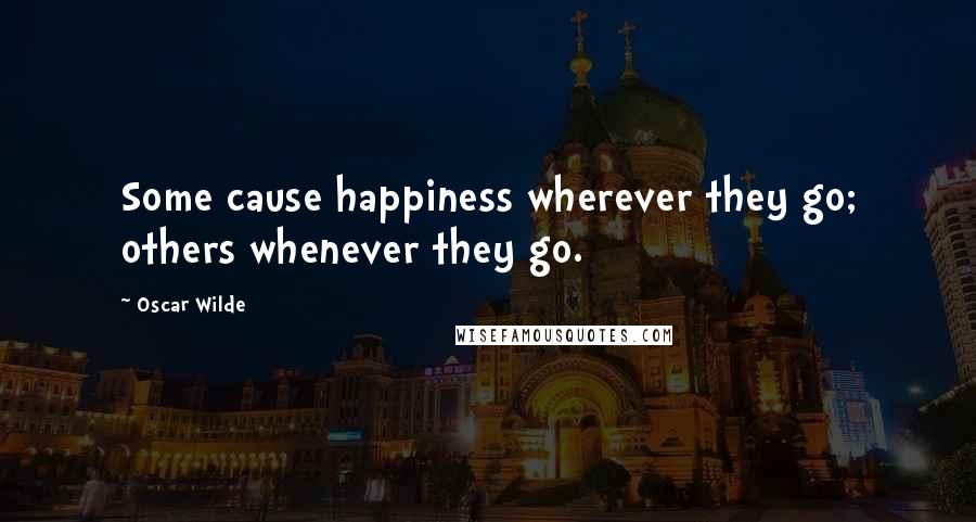 Oscar Wilde Quotes: Some cause happiness wherever they go; others whenever they go.