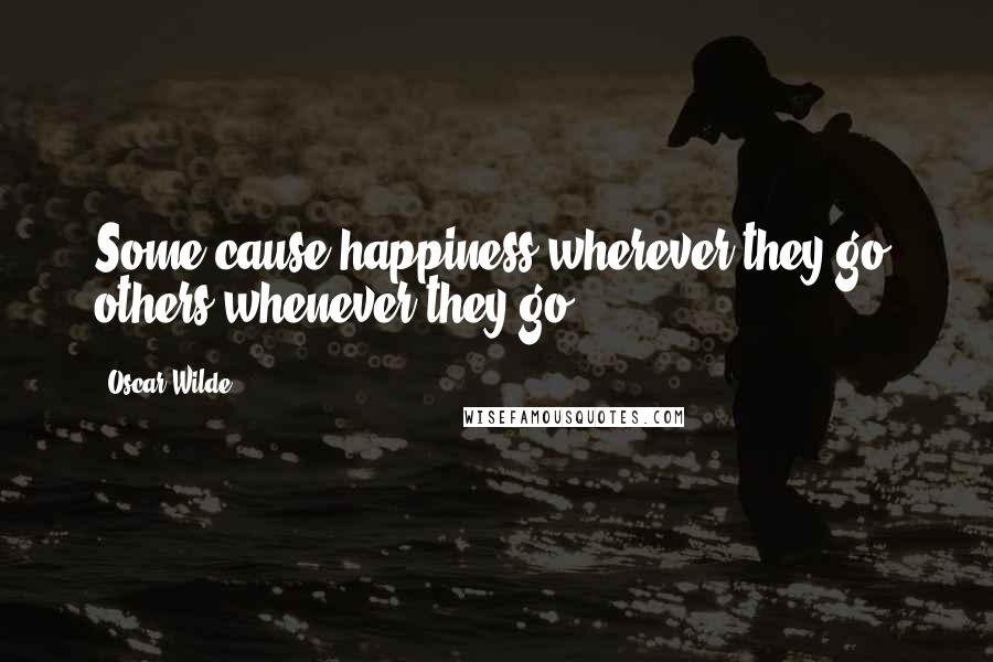 Oscar Wilde Quotes: Some cause happiness wherever they go; others whenever they go.