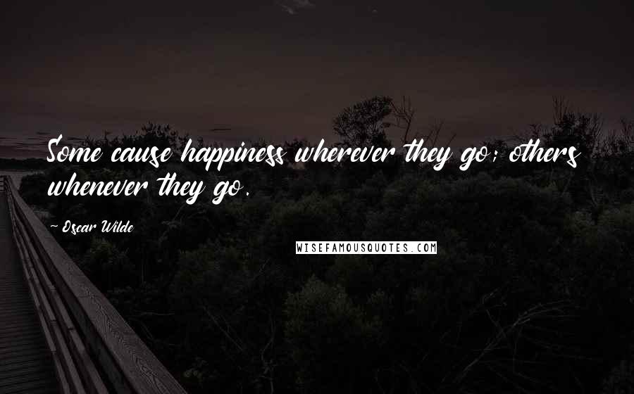 Oscar Wilde Quotes: Some cause happiness wherever they go; others whenever they go.