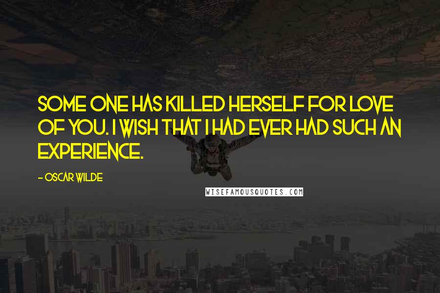 Oscar Wilde Quotes: Some one has killed herself for love of you. I wish that I had ever had such an experience.