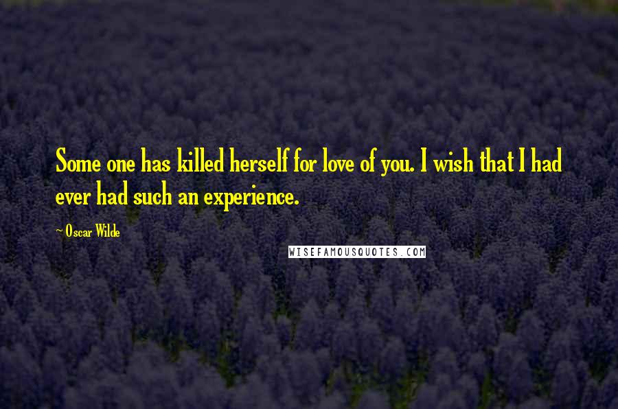 Oscar Wilde Quotes: Some one has killed herself for love of you. I wish that I had ever had such an experience.